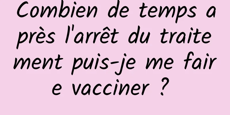 Combien de temps après l'arrêt du traitement puis-je me faire vacciner ? 