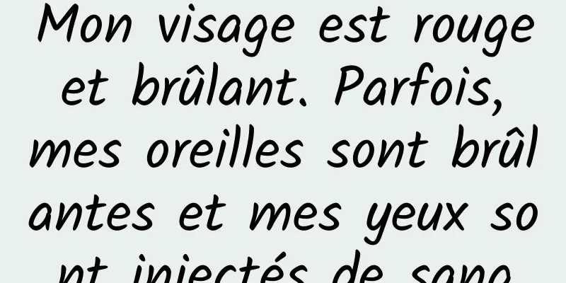 Mon visage est rouge et brûlant. Parfois, mes oreilles sont brûlantes et mes yeux sont injectés de sang