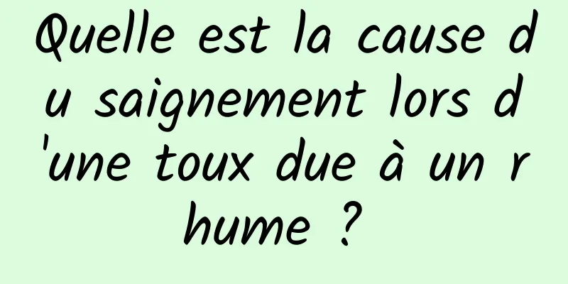 Quelle est la cause du saignement lors d'une toux due à un rhume ? 