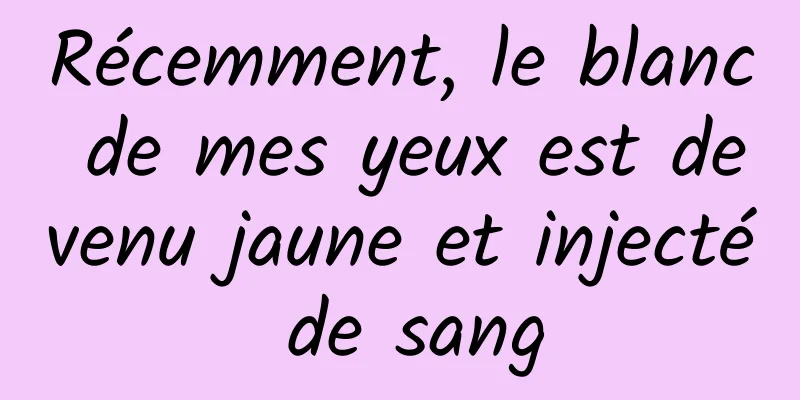 Récemment, le blanc de mes yeux est devenu jaune et injecté de sang