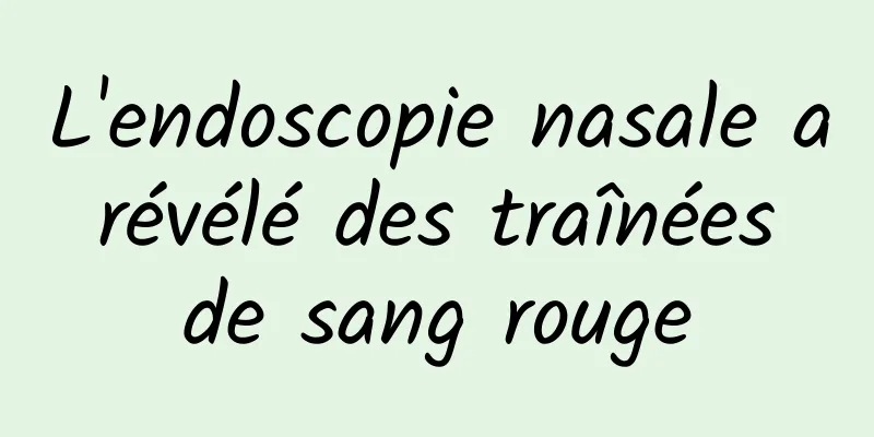 L'endoscopie nasale a révélé des traînées de sang rouge