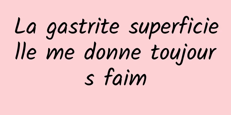 La gastrite superficielle me donne toujours faim