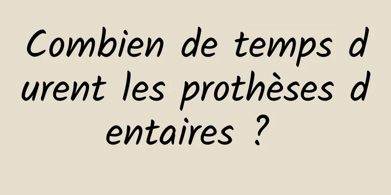 Combien de temps durent les prothèses dentaires ? 