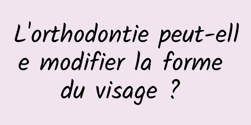 L'orthodontie peut-elle modifier la forme du visage ? 