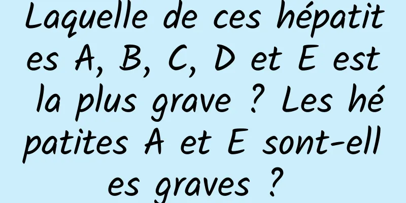 Laquelle de ces hépatites A, B, C, D et E est la plus grave ? Les hépatites A et E sont-elles graves ? 