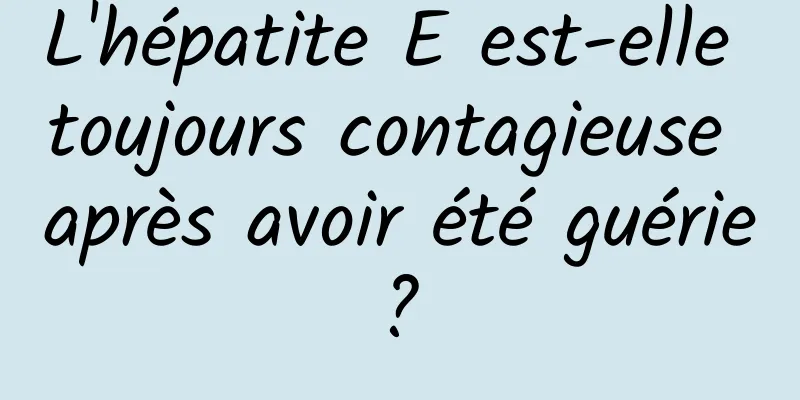 L'hépatite E est-elle toujours contagieuse après avoir été guérie ? 