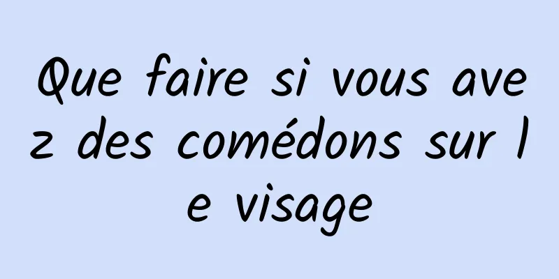 Que faire si vous avez des comédons sur le visage