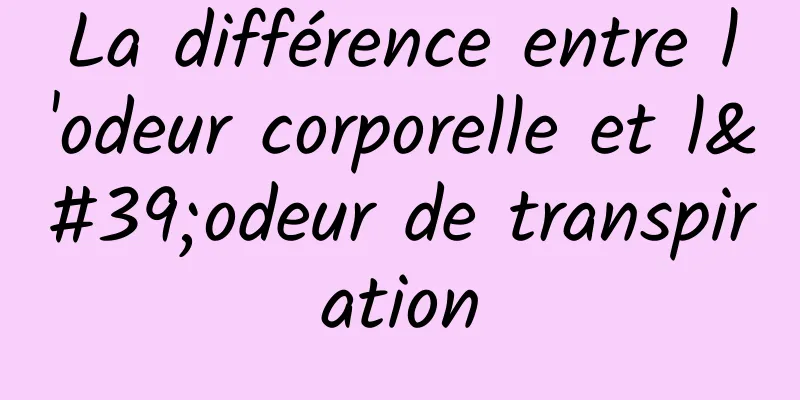 La différence entre l'odeur corporelle et l'odeur de transpiration