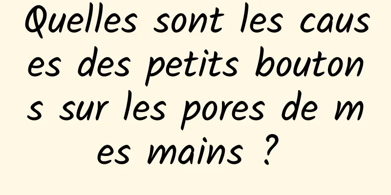 Quelles sont les causes des petits boutons sur les pores de mes mains ? 