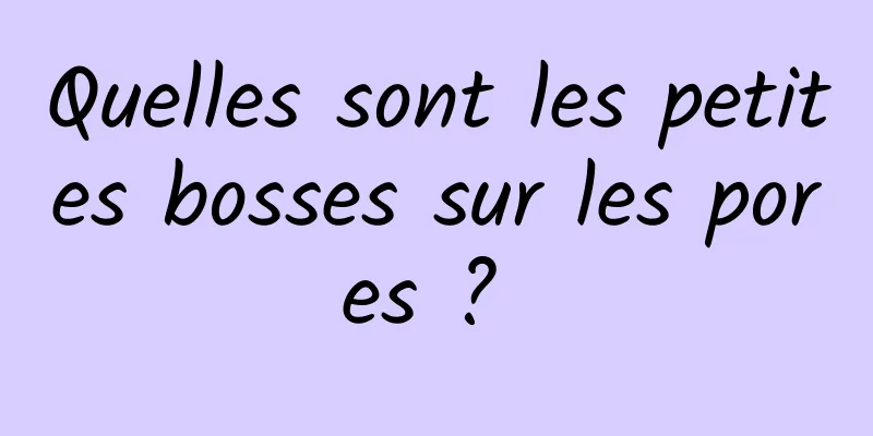 Quelles sont les petites bosses sur les pores ? 