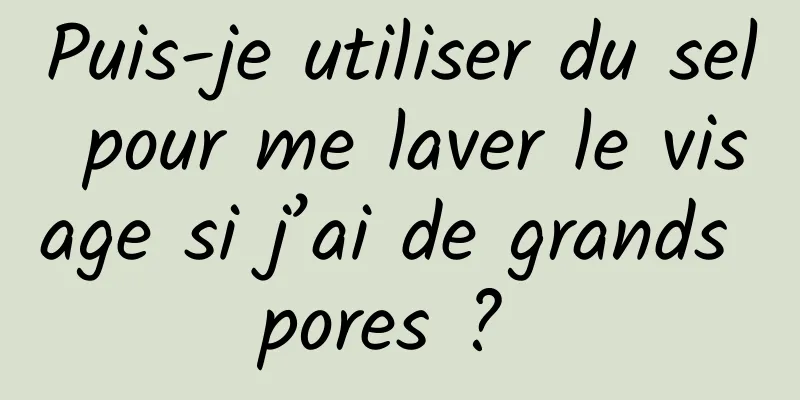 Puis-je utiliser du sel pour me laver le visage si j’ai de grands pores ? 