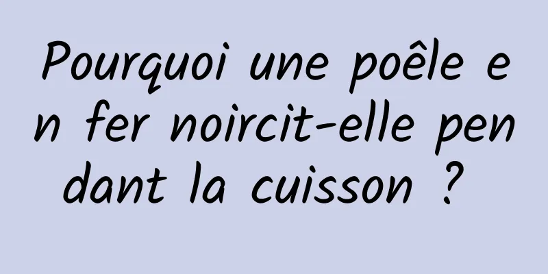 Pourquoi une poêle en fer noircit-elle pendant la cuisson ? 