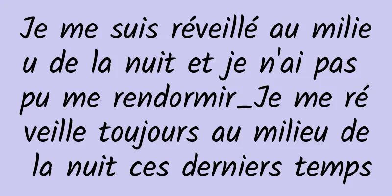 Je me suis réveillé au milieu de la nuit et je n'ai pas pu me rendormir_Je me réveille toujours au milieu de la nuit ces derniers temps