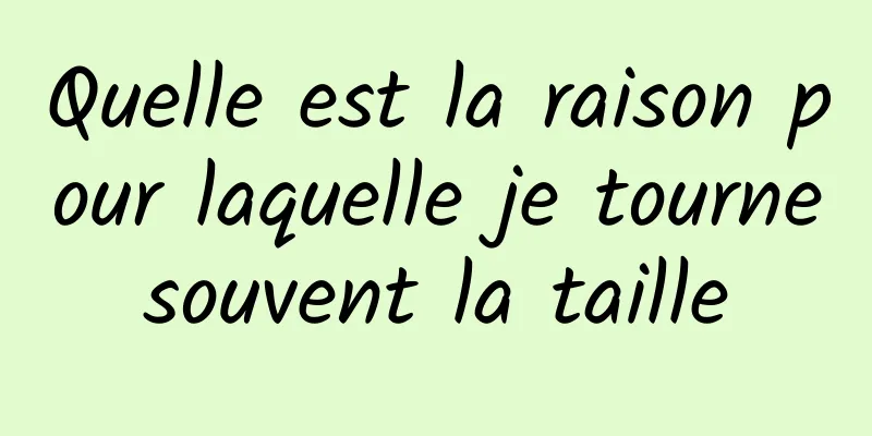 Quelle est la raison pour laquelle je tourne souvent la taille 