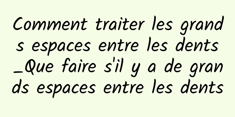 Comment traiter les grands espaces entre les dents_Que faire s'il y a de grands espaces entre les dents