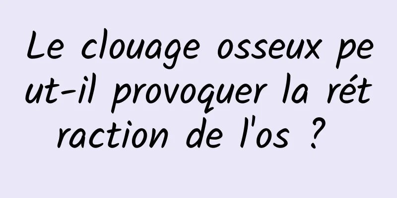 Le clouage osseux peut-il provoquer la rétraction de l'os ? 