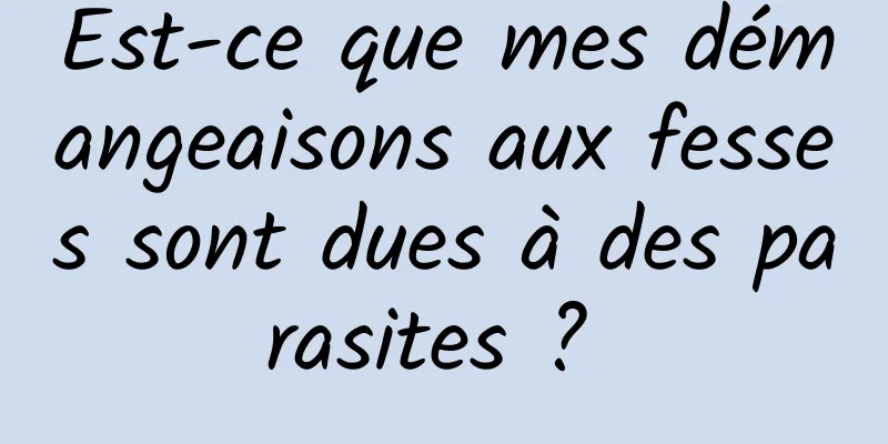 Est-ce que mes démangeaisons aux fesses sont dues à des parasites ? 