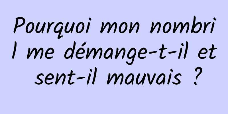 Pourquoi mon nombril me démange-t-il et sent-il mauvais ?