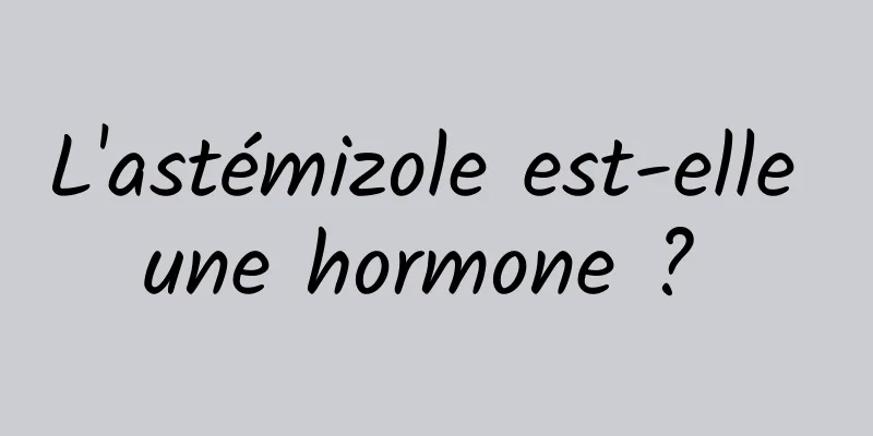 L'astémizole est-elle une hormone ? 