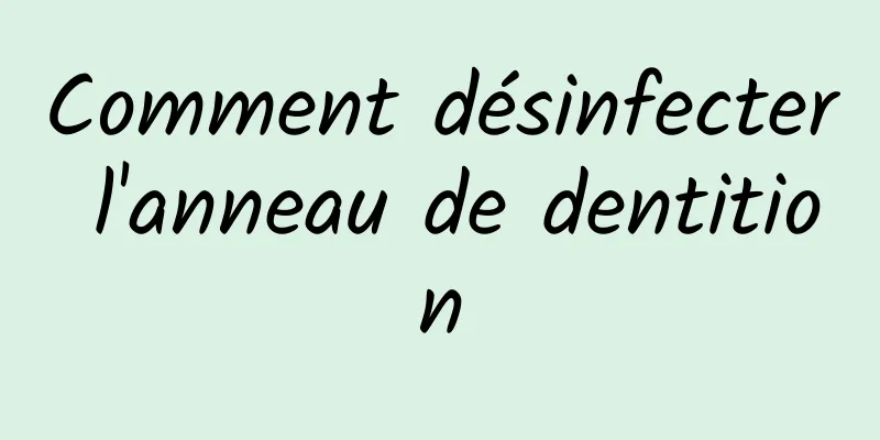 Comment désinfecter l'anneau de dentition