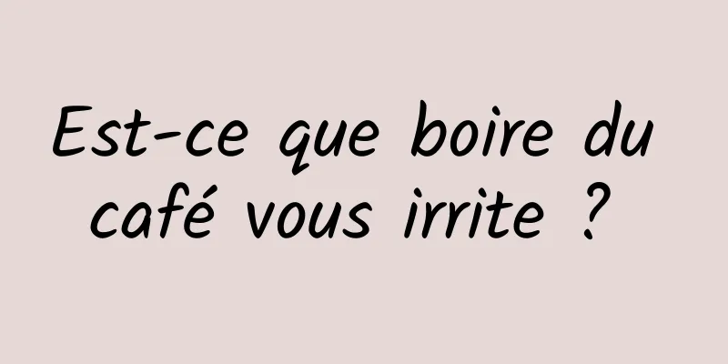 Est-ce que boire du café vous irrite ? 