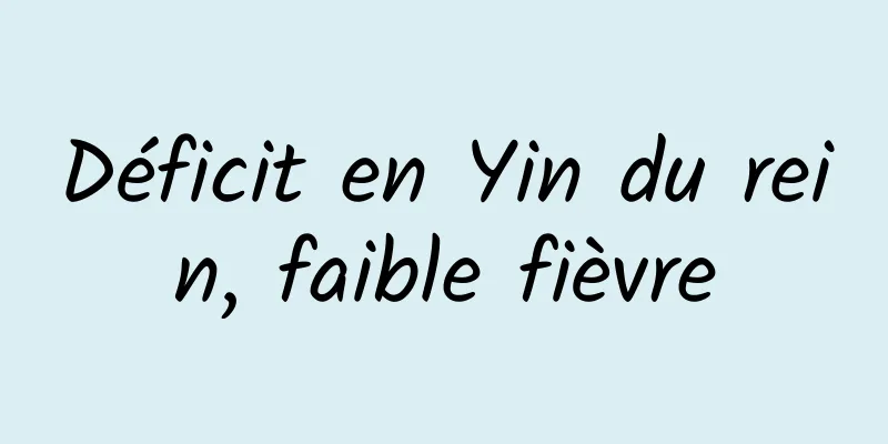 Déficit en Yin du rein, faible fièvre