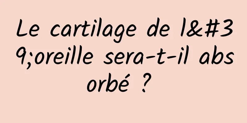 Le cartilage de l'oreille sera-t-il absorbé ? 