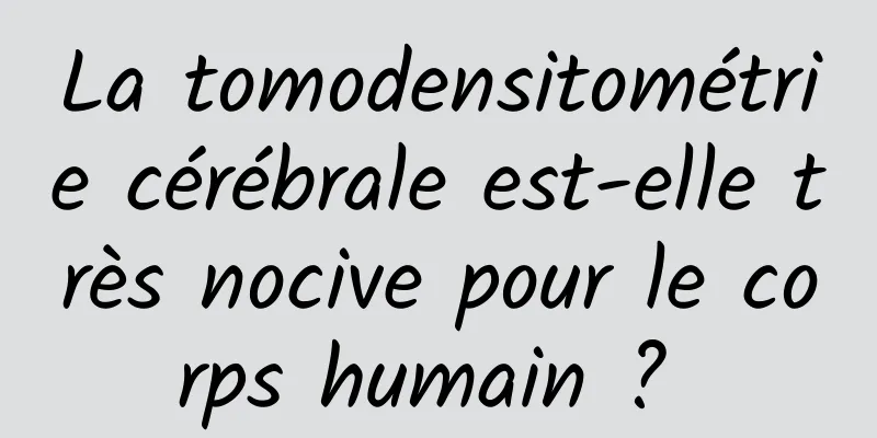 La tomodensitométrie cérébrale est-elle très nocive pour le corps humain ? 