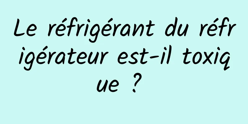 Le réfrigérant du réfrigérateur est-il toxique ? 