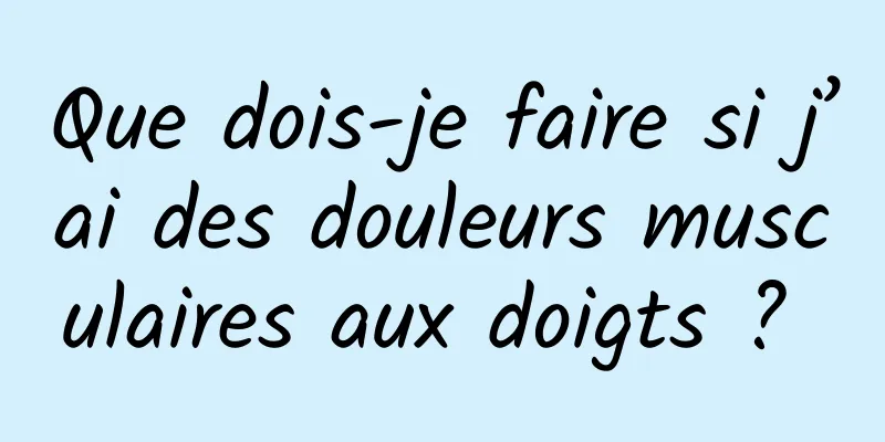 Que dois-je faire si j’ai des douleurs musculaires aux doigts ? 