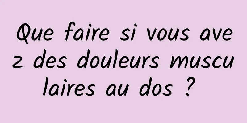 Que faire si vous avez des douleurs musculaires au dos ? 