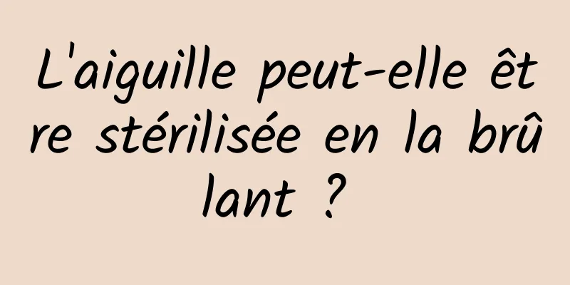 L'aiguille peut-elle être stérilisée en la brûlant ? 