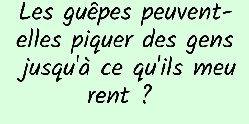 Les guêpes peuvent-elles piquer des gens jusqu'à ce qu'ils meurent ? 