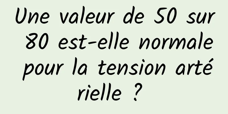 Une valeur de 50 sur 80 est-elle normale pour la tension artérielle ? 