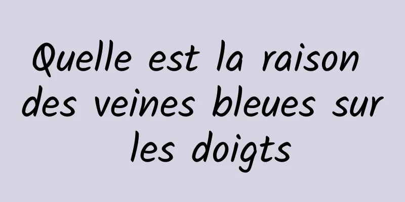 Quelle est la raison des veines bleues sur les doigts