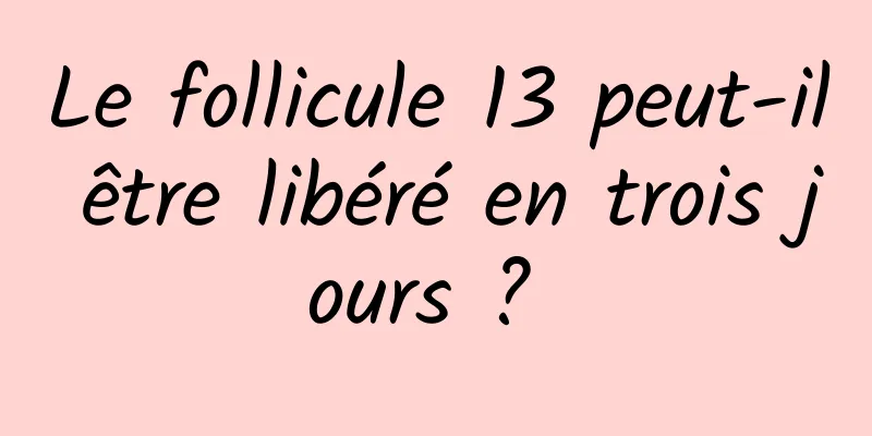 Le follicule 13 peut-il être libéré en trois jours ? 