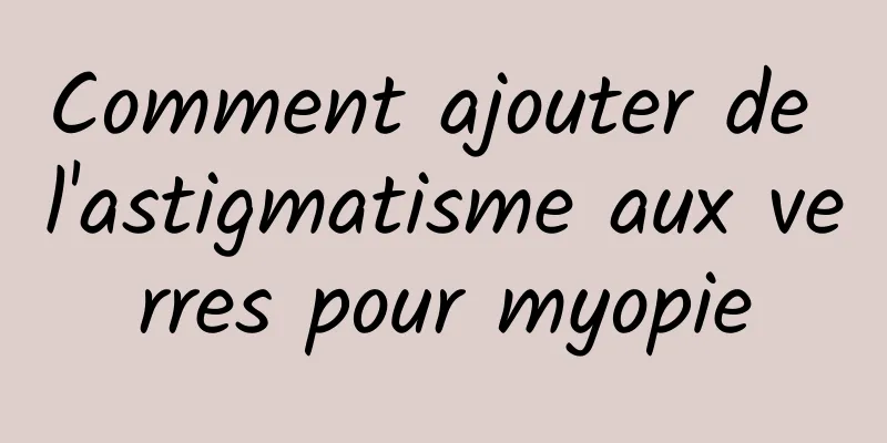 Comment ajouter de l'astigmatisme aux verres pour myopie