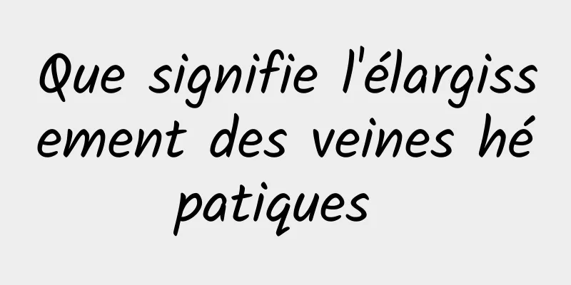 Que signifie l'élargissement des veines hépatiques 