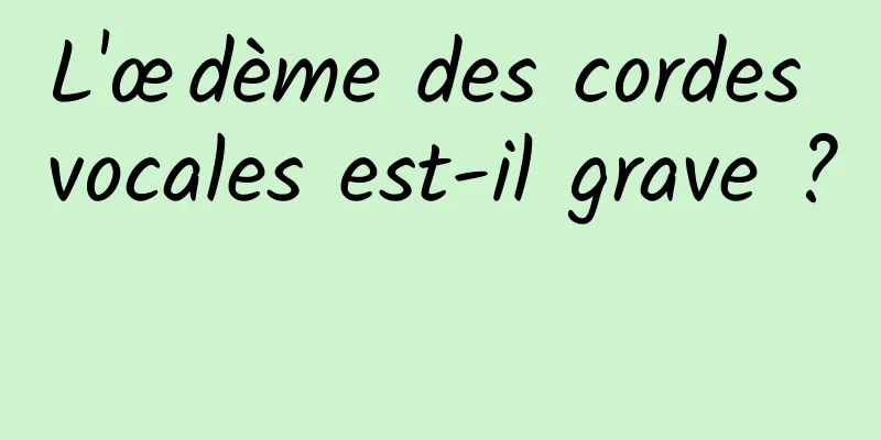 L'œdème des cordes vocales est-il grave ? 