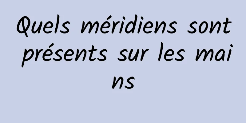 Quels méridiens sont présents sur les mains