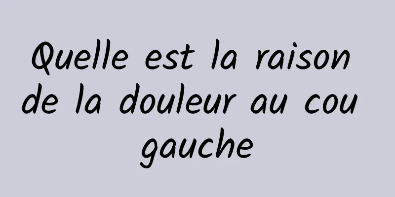 Quelle est la raison de la douleur au cou gauche