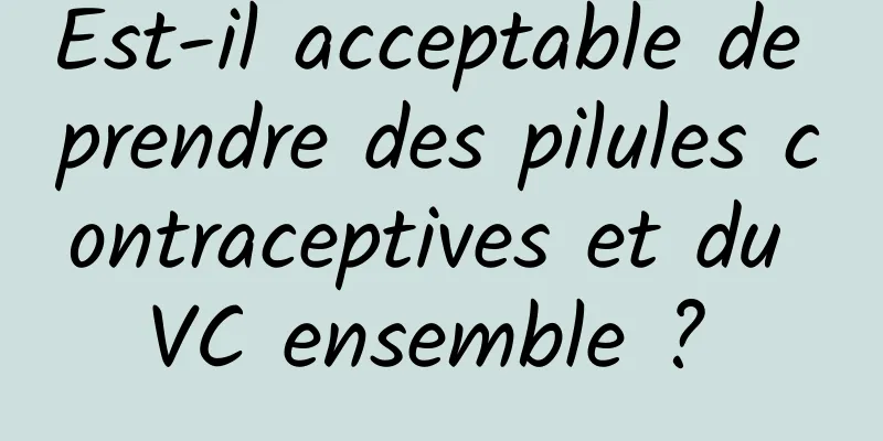 Est-il acceptable de prendre des pilules contraceptives et du VC ensemble ? 