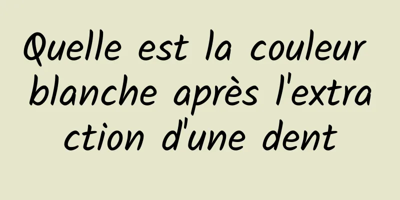 Quelle est la couleur blanche après l'extraction d'une dent