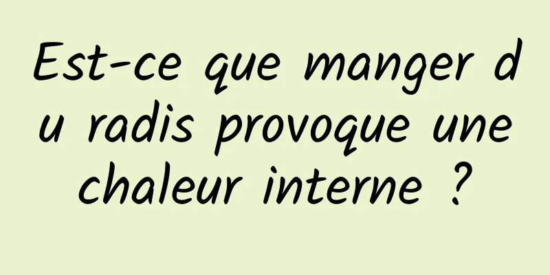 Est-ce que manger du radis provoque une chaleur interne ? 