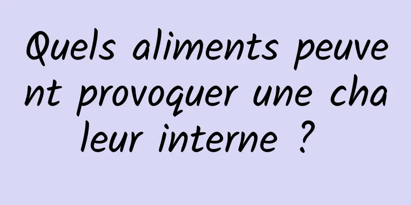 Quels aliments peuvent provoquer une chaleur interne ? 