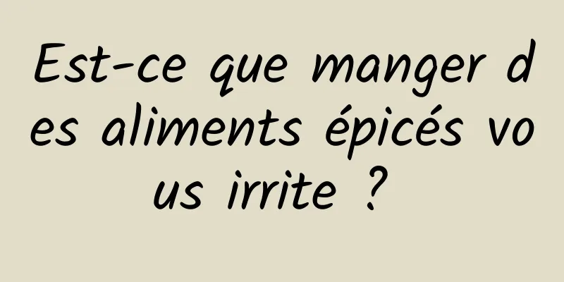 Est-ce que manger des aliments épicés vous irrite ? 