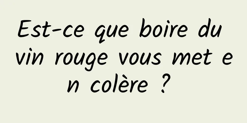 Est-ce que boire du vin rouge vous met en colère ? 