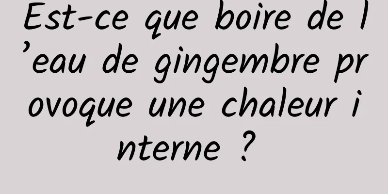 Est-ce que boire de l’eau de gingembre provoque une chaleur interne ? 