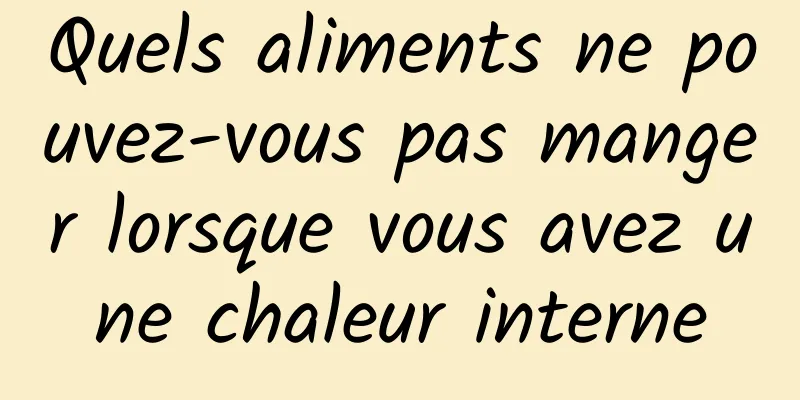 Quels aliments ne pouvez-vous pas manger lorsque vous avez une chaleur interne