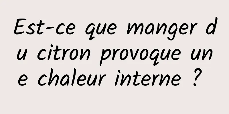 Est-ce que manger du citron provoque une chaleur interne ? 